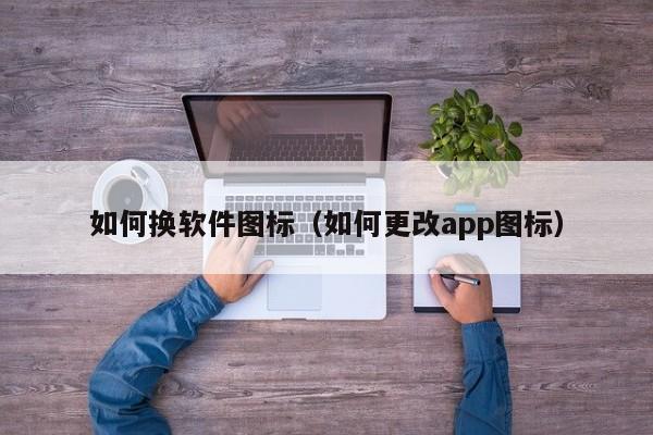 如何换软件图标（如何更改app图标）