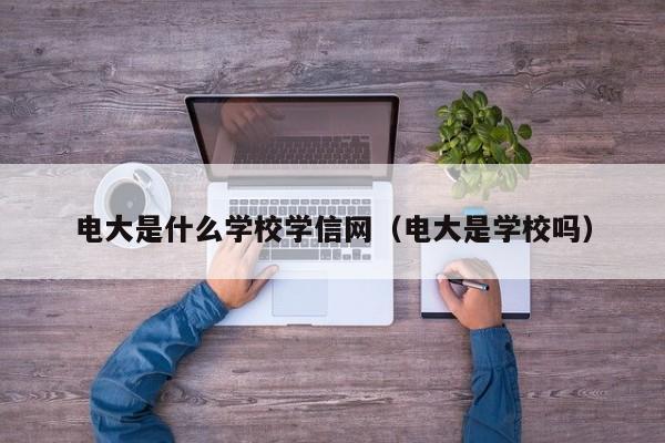 电大是什么学校学信网（电大是学校吗）