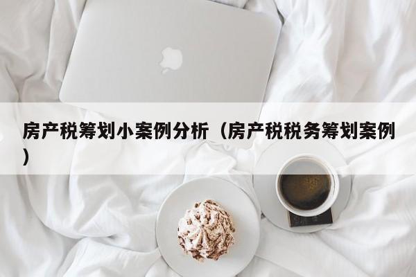 房产税筹划小案例分析（房产税税务筹划案例）