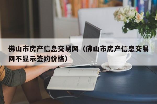 佛山市房产信息交易网（佛山市房产信息交易网不显示签约价格）