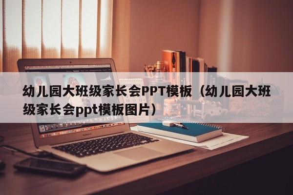 幼儿园大班级家长会PPT模板（幼儿园大班级家长会ppt模板图片）
