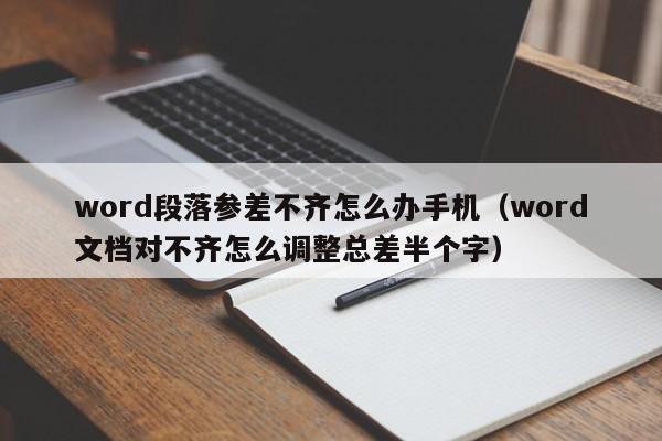 word段落参差不齐怎么办手机（word文档对不齐怎么调整总差半个字）