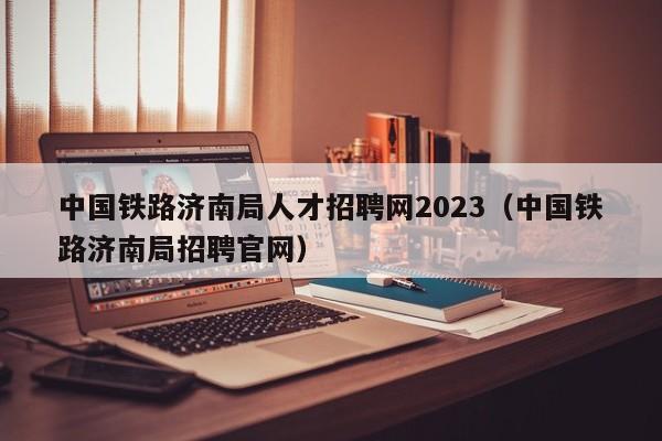 中国铁路济南局人才招聘网2023（中国铁路济南局招聘官网）