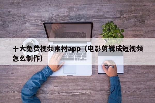 十大免费视频素材app（电影剪辑成短视频怎么制作）