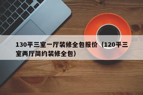 130平三室一厅装修全包报价（120平三室两厅简约装修全包）