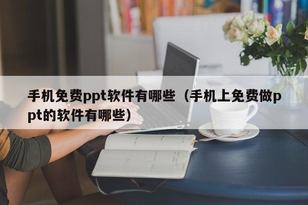 手机免费ppt软件有哪些（手机上免费做ppt的软件有哪些）