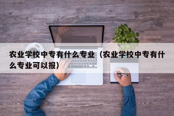 农业学校中专有什么专业（农业学校中专有什么专业可以报）