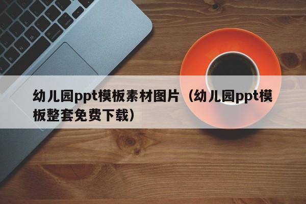 幼儿园ppt模板素材图片（幼儿园ppt模板整套免费下载）