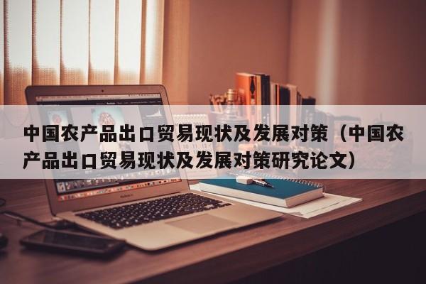 中国农产品出口贸易现状及发展对策（中国农产品出口贸易现状及发展对策研究论文）