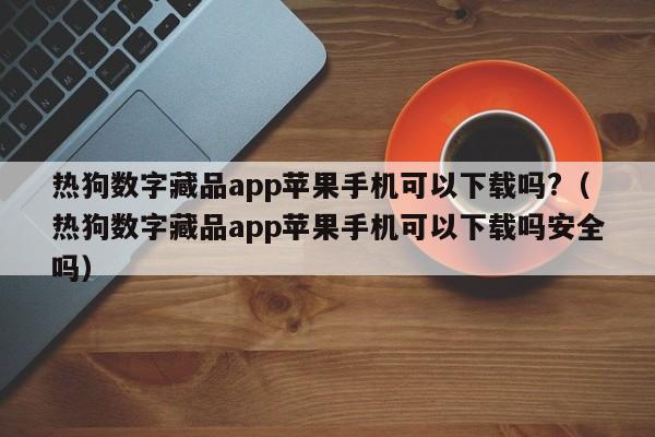 热狗数字藏品app苹果手机可以下载吗?（热狗数字藏品app苹果手机可以下载吗安全吗）