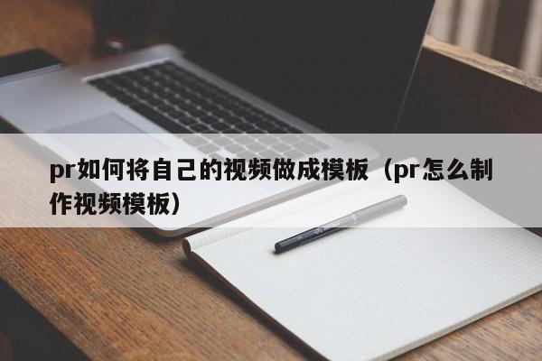 pr如何将自己的视频做成模板（pr怎么制作视频模板）