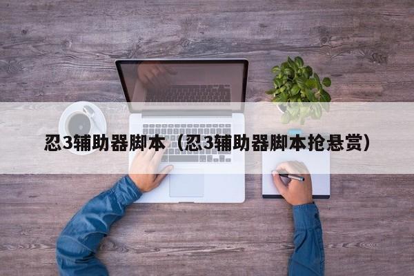 忍3辅助器脚本（忍3辅助器脚本抢悬赏）