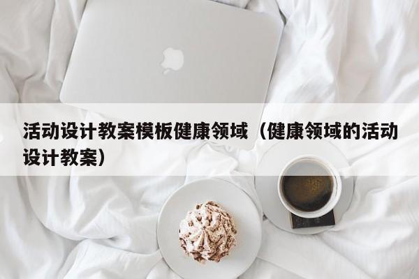 活动设计教案模板健康领域（健康领域的活动设计教案）