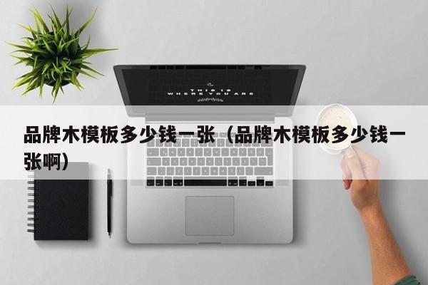 品牌木模板多少钱一张（品牌木模板多少钱一张啊）