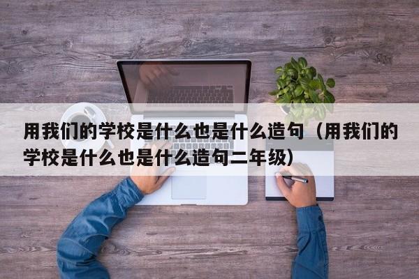 用我们的学校是什么也是什么造句（用我们的学校是什么也是什么造句二年级）