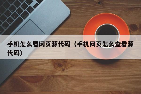 手机怎么看网页源代码（手机网页怎么查看源代码）