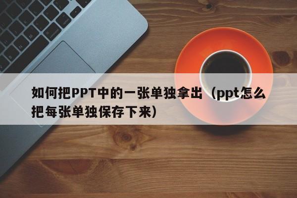 如何把PPT中的一张单独拿出（ppt怎么把每张单独保存下来）