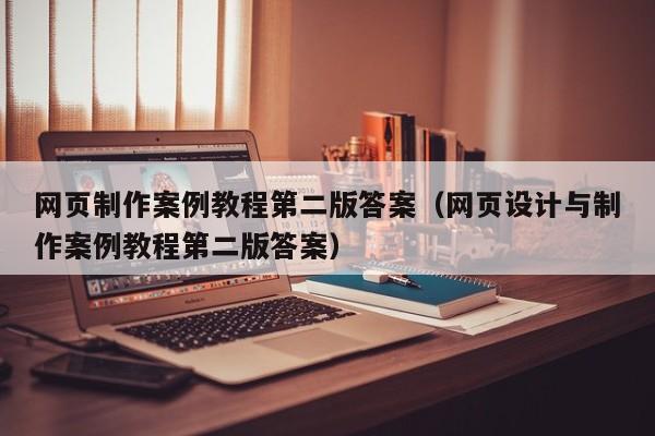 网页制作案例教程第二版答案（网页设计与制作案例教程第二版答案）