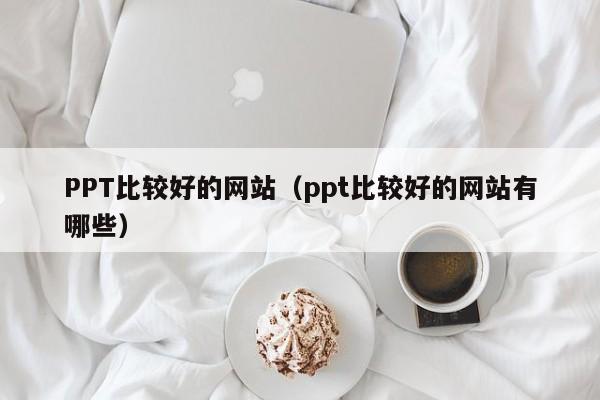 PPT比较好的网站（ppt比较好的网站有哪些）