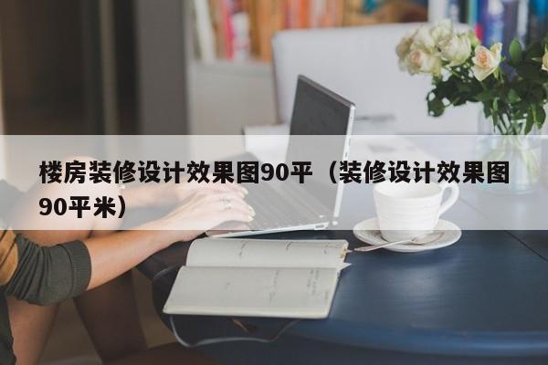 楼房装修设计效果图90平（装修设计效果图90平米）