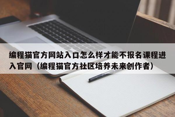 编程猫官方网站入口怎么样才能不报名课程进入官网（编程猫官方社区培养未来创作者）