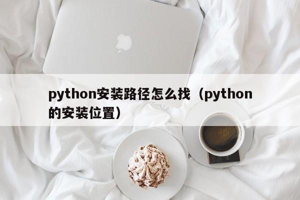 python安装路径怎么找（python的安装位置）