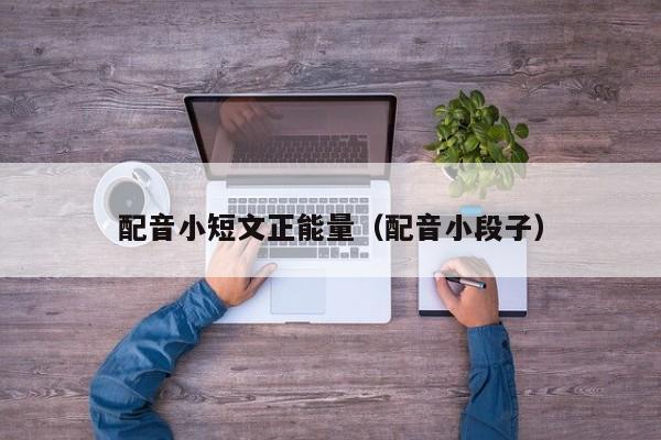 配音小短文正能量（配音小段子）