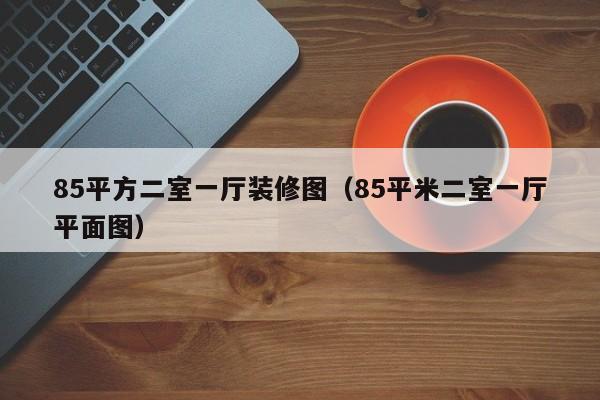 85平方二室一厅装修图（85平米二室一厅平面图）
