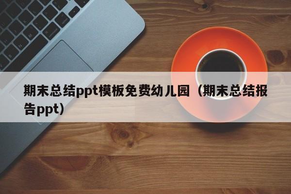 期末总结ppt模板免费幼儿园（期末总结报告ppt）