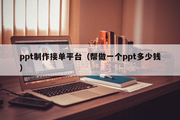 ppt制作接单平台（帮做一个ppt多少钱）