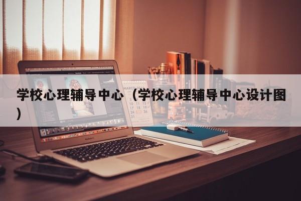 学校心理辅导中心（学校心理辅导中心设计图）