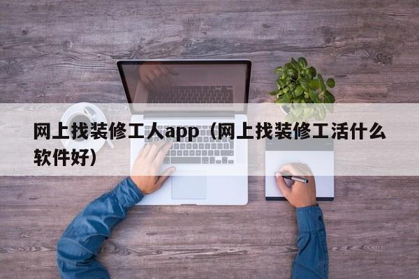 网上找装修工人app（网上找装修工活什么软件好）