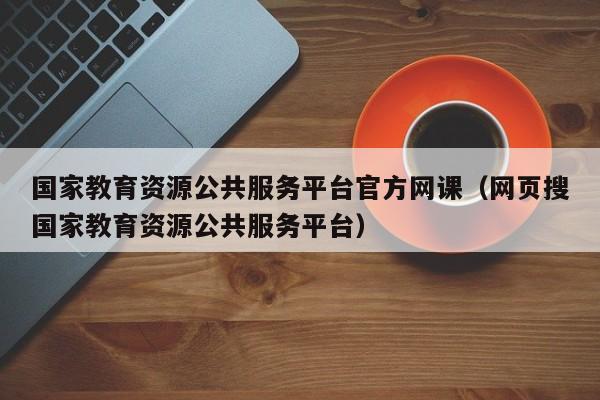 国家教育资源公共服务平台官方网课（网页搜国家教育资源公共服务平台）