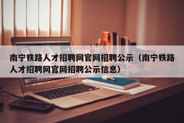 南宁铁路人才招聘网官网招聘公示（南宁铁路人才招聘网官网招聘公示信息）