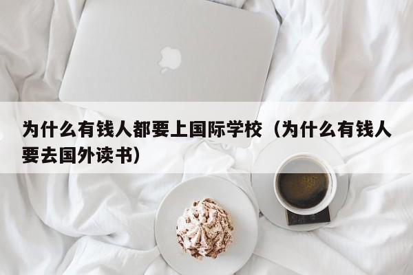 为什么有钱人都要上国际学校（为什么有钱人要去国外读书）