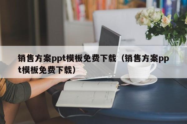 销售方案ppt模板免费下载（销售方案ppt模板免费下载）