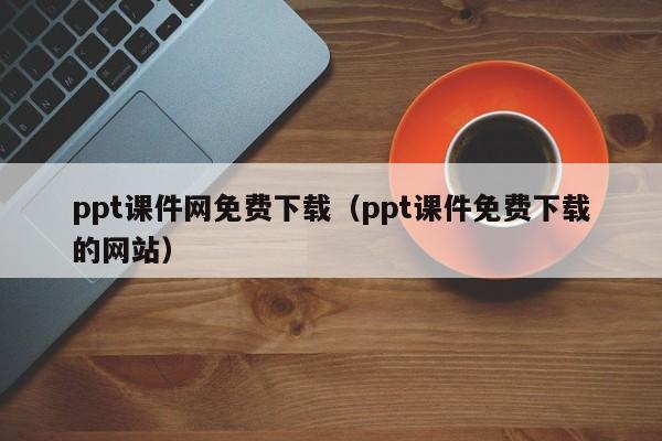 ppt课件网免费下载（ppt课件免费下载的网站）