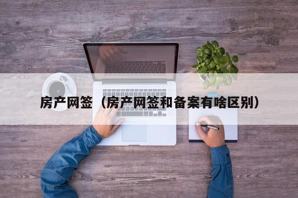 房产网签（房产网签和备案有啥区别）