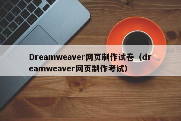 Dreamweaver网页制作试卷（dreamweaver网页制作考试）