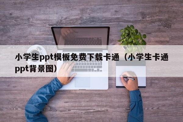 小学生ppt模板免费下载卡通（小学生卡通ppt背景图）