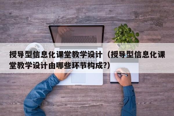 授导型信息化课堂教学设计（授导型信息化课堂教学设计由哪些环节构成?）
