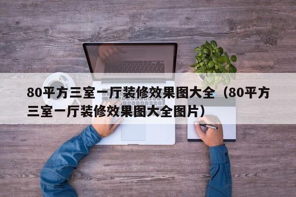 80平方三室一厅装修效果图大全（80平方三室一厅装修效果图大全图片）