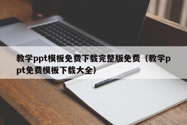 教学ppt模板免费下载完整版免费（教学ppt免费模板下载大全）