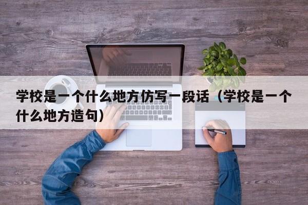 学校是一个什么地方仿写一段话（学校是一个什么地方造句）