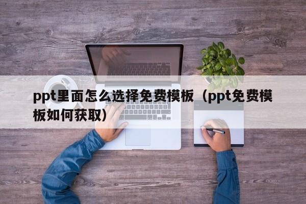 ppt里面怎么选择免费模板（ppt免费模板如何获取）