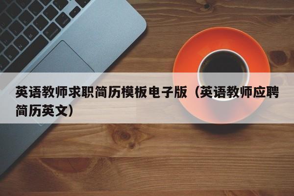 英语教师求职简历模板电子版（英语教师应聘简历英文）