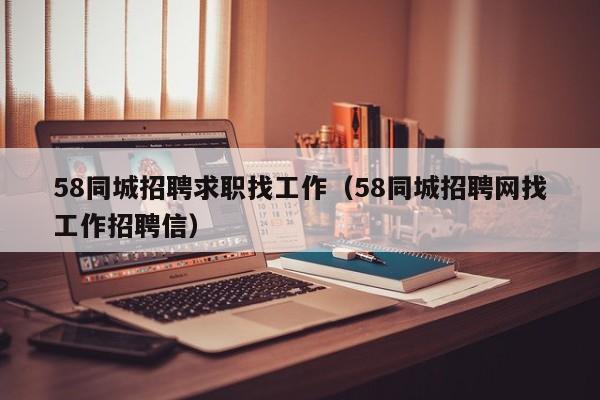 58同城招聘求职找工作（58同城招聘网找工作招聘信）