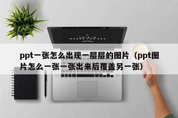 ppt一张怎么出现一层层的图片（ppt图片怎么一张一张出来后覆盖另一张）