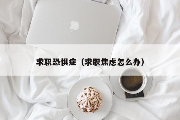 求职恐惧症（求职焦虑怎么办）