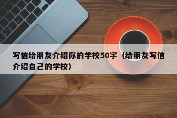 写信给朋友介绍你的学校50字（给朋友写信介绍自己的学校）